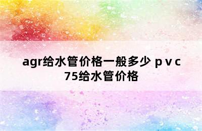 agr给水管价格一般多少 pⅴc75给水管价格